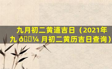 九月初二黄道吉日（2021年九 🌼 月初二黄历吉日查询）